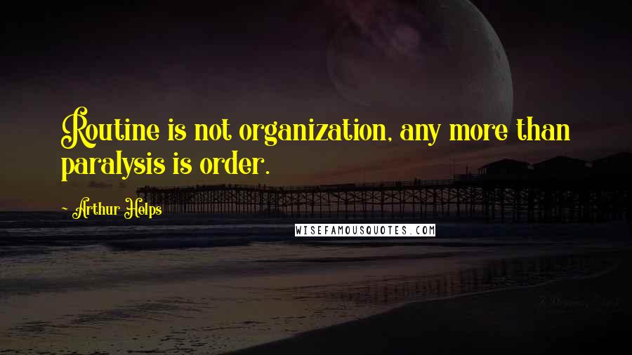 Arthur Helps Quotes: Routine is not organization, any more than paralysis is order.