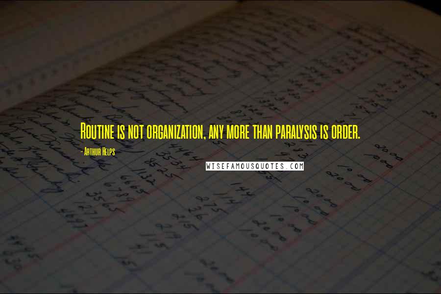 Arthur Helps Quotes: Routine is not organization, any more than paralysis is order.