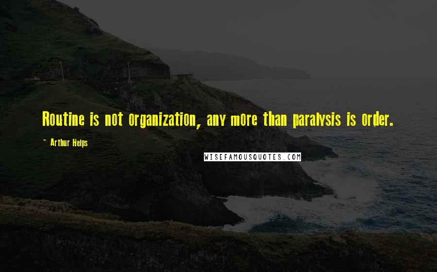 Arthur Helps Quotes: Routine is not organization, any more than paralysis is order.