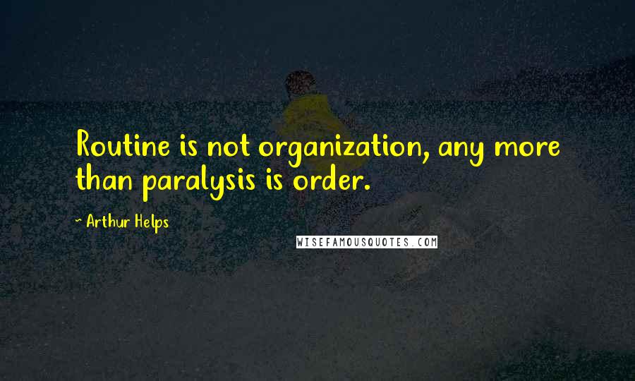 Arthur Helps Quotes: Routine is not organization, any more than paralysis is order.