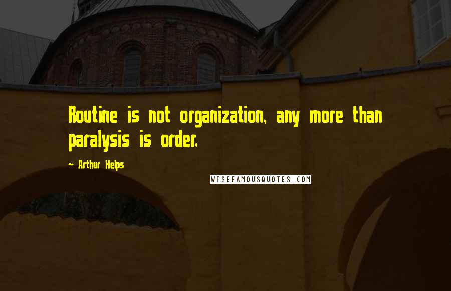 Arthur Helps Quotes: Routine is not organization, any more than paralysis is order.