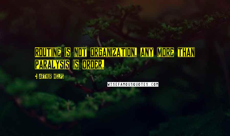 Arthur Helps Quotes: Routine is not organization, any more than paralysis is order.