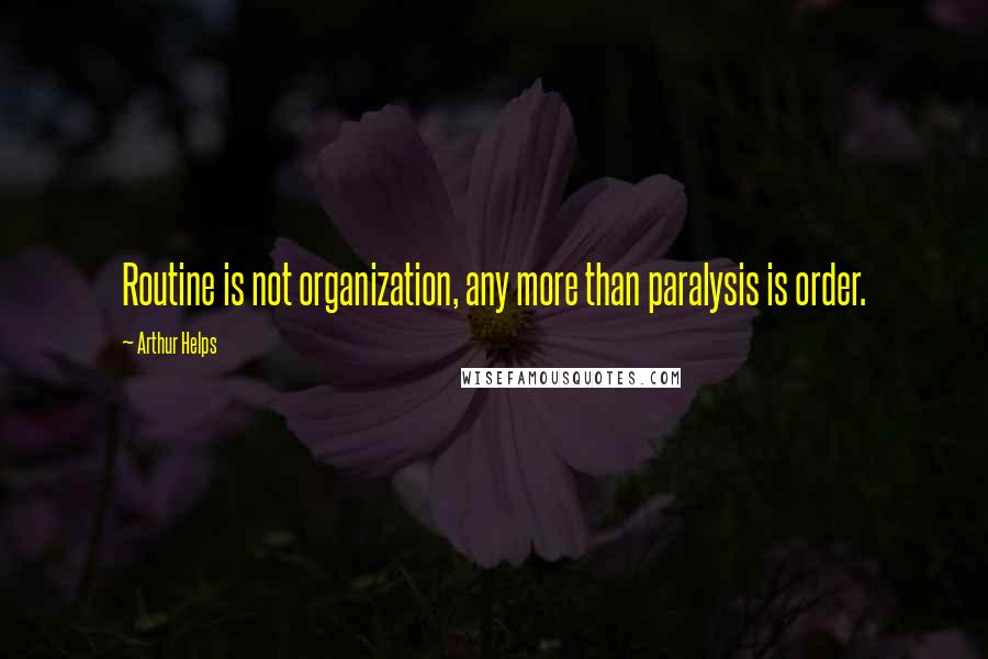 Arthur Helps Quotes: Routine is not organization, any more than paralysis is order.