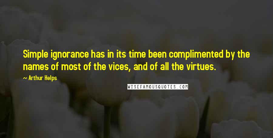 Arthur Helps Quotes: Simple ignorance has in its time been complimented by the names of most of the vices, and of all the virtues.