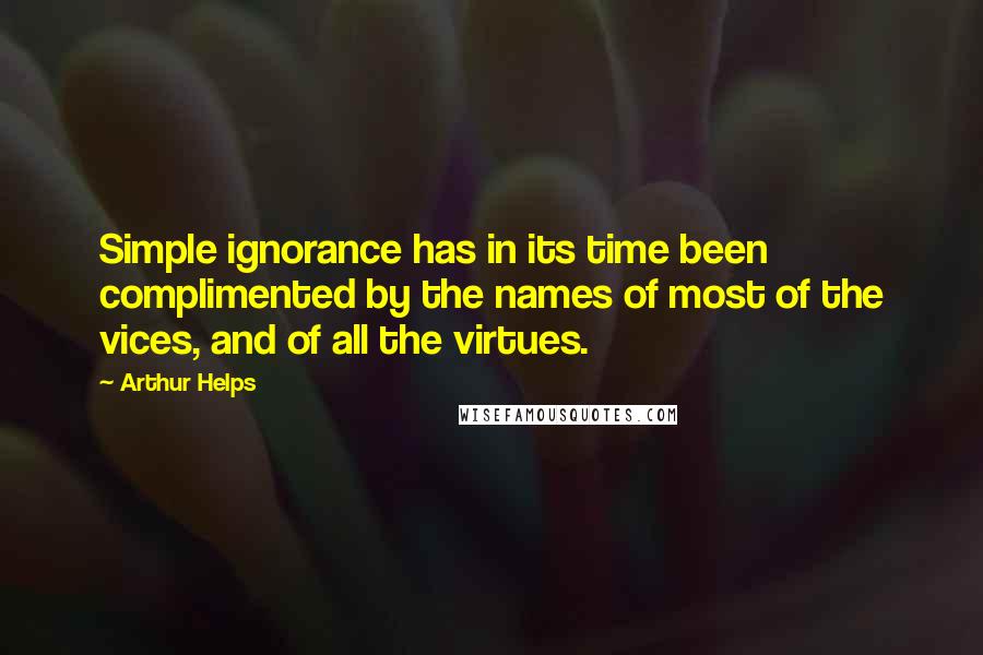 Arthur Helps Quotes: Simple ignorance has in its time been complimented by the names of most of the vices, and of all the virtues.