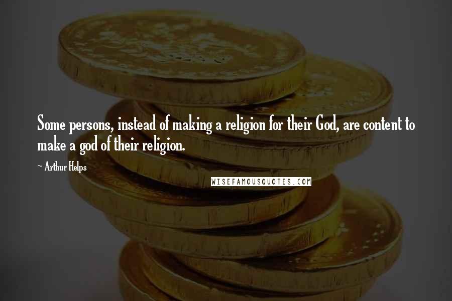 Arthur Helps Quotes: Some persons, instead of making a religion for their God, are content to make a god of their religion.