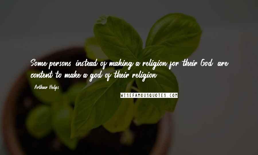 Arthur Helps Quotes: Some persons, instead of making a religion for their God, are content to make a god of their religion.