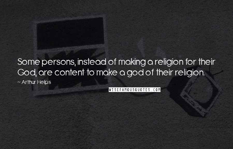 Arthur Helps Quotes: Some persons, instead of making a religion for their God, are content to make a god of their religion.