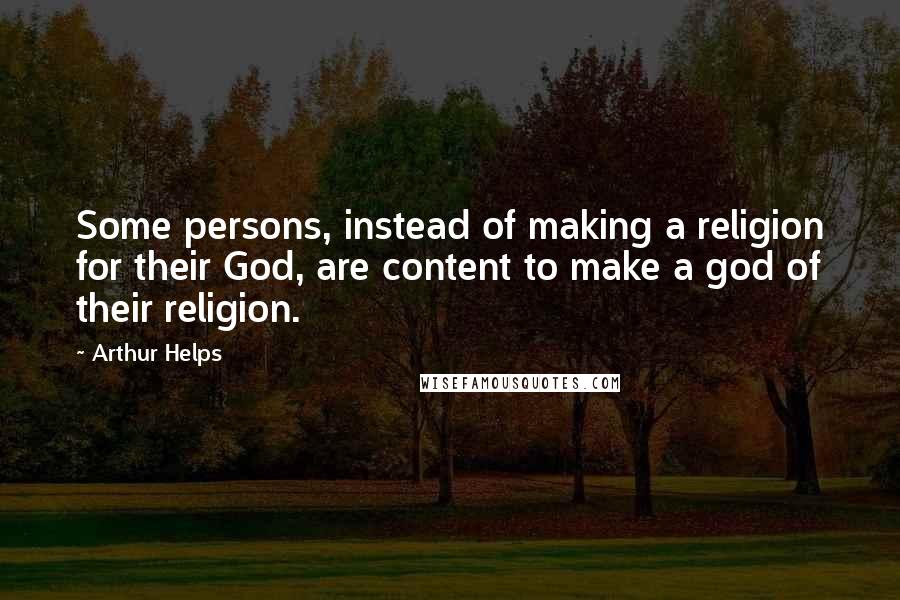 Arthur Helps Quotes: Some persons, instead of making a religion for their God, are content to make a god of their religion.