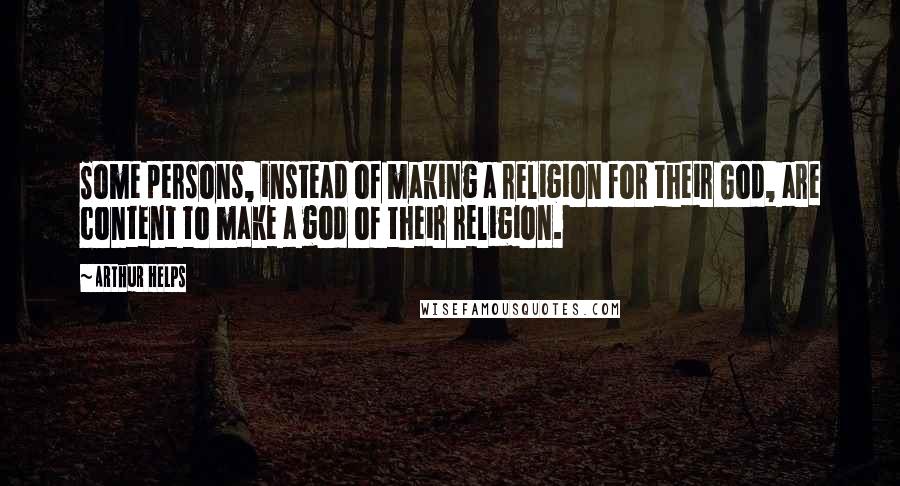 Arthur Helps Quotes: Some persons, instead of making a religion for their God, are content to make a god of their religion.