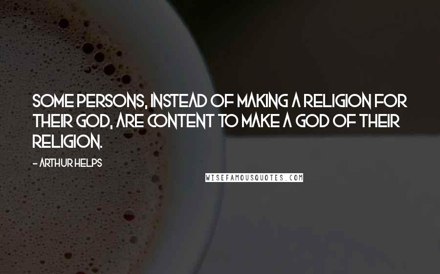 Arthur Helps Quotes: Some persons, instead of making a religion for their God, are content to make a god of their religion.