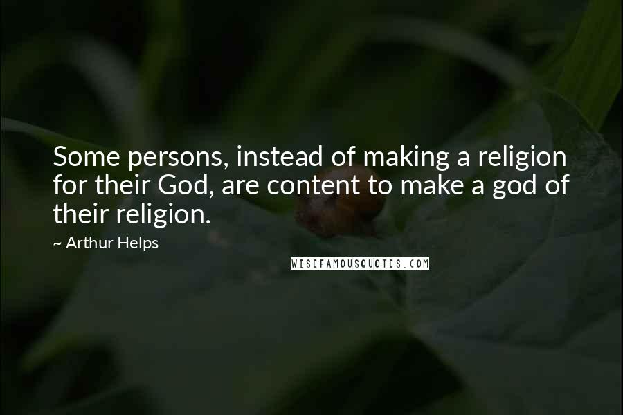 Arthur Helps Quotes: Some persons, instead of making a religion for their God, are content to make a god of their religion.