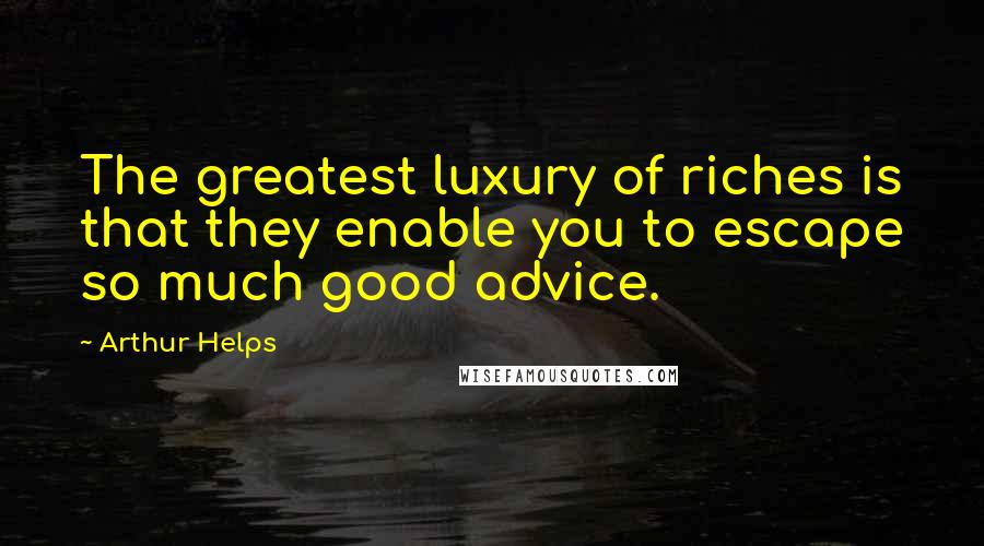 Arthur Helps Quotes: The greatest luxury of riches is that they enable you to escape so much good advice.