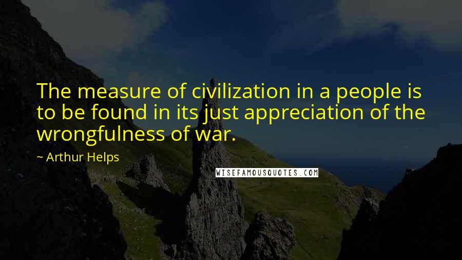 Arthur Helps Quotes: The measure of civilization in a people is to be found in its just appreciation of the wrongfulness of war.