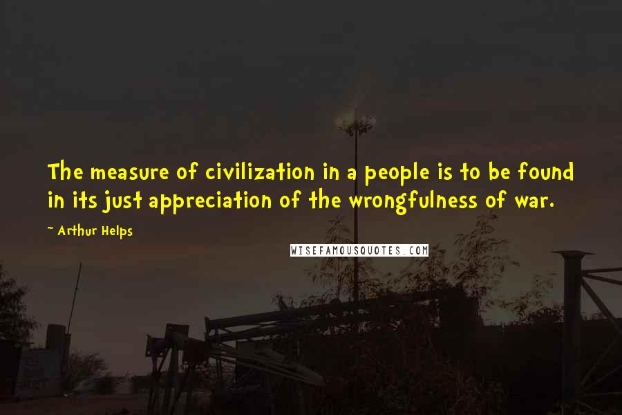 Arthur Helps Quotes: The measure of civilization in a people is to be found in its just appreciation of the wrongfulness of war.