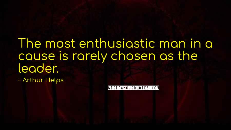 Arthur Helps Quotes: The most enthusiastic man in a cause is rarely chosen as the leader.
