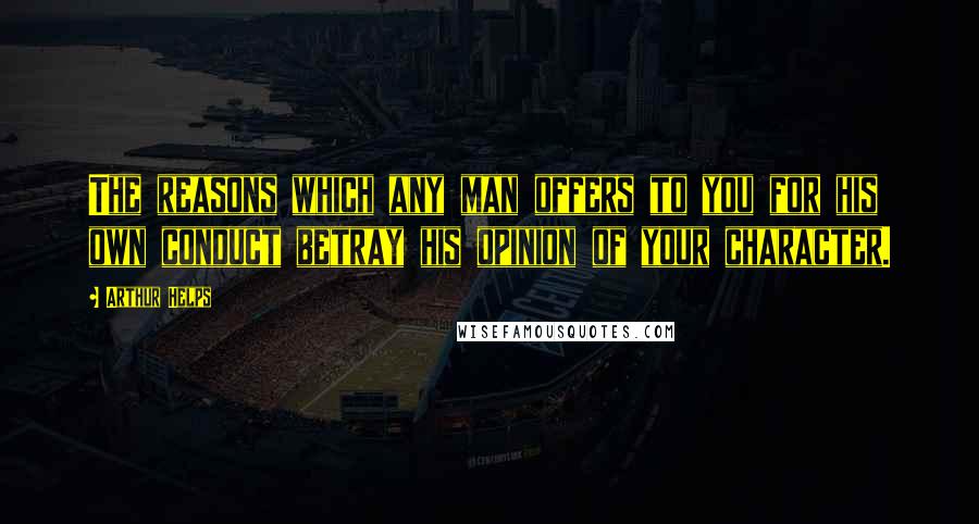 Arthur Helps Quotes: The reasons which any man offers to you for his own conduct betray his opinion of your character.