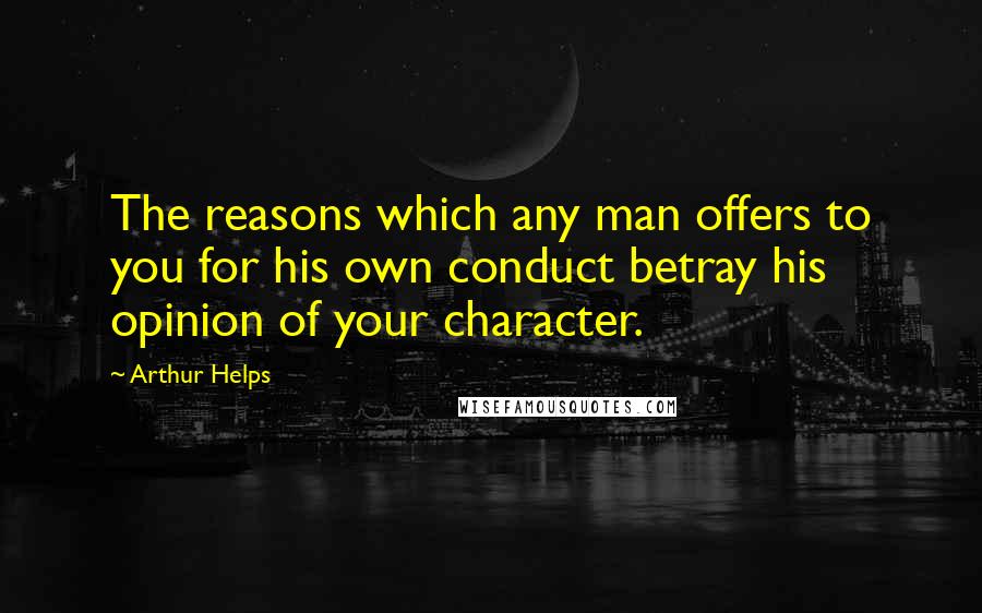 Arthur Helps Quotes: The reasons which any man offers to you for his own conduct betray his opinion of your character.