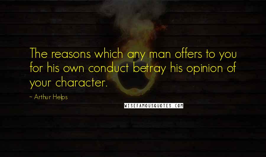 Arthur Helps Quotes: The reasons which any man offers to you for his own conduct betray his opinion of your character.