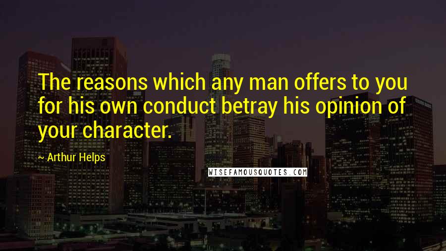 Arthur Helps Quotes: The reasons which any man offers to you for his own conduct betray his opinion of your character.