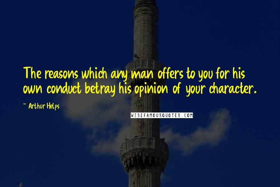 Arthur Helps Quotes: The reasons which any man offers to you for his own conduct betray his opinion of your character.