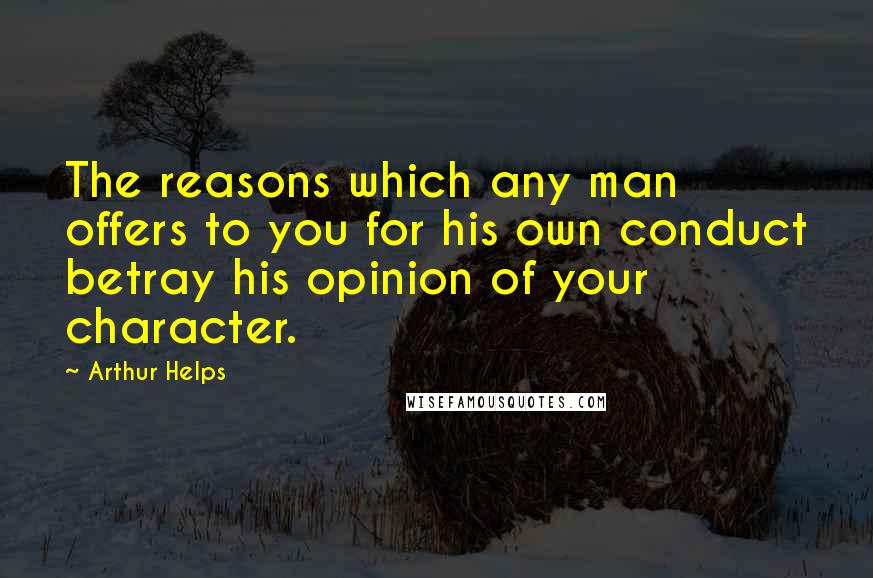 Arthur Helps Quotes: The reasons which any man offers to you for his own conduct betray his opinion of your character.