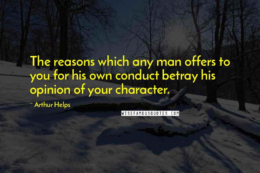 Arthur Helps Quotes: The reasons which any man offers to you for his own conduct betray his opinion of your character.