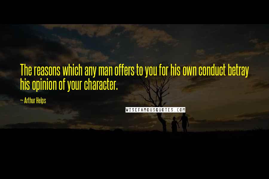 Arthur Helps Quotes: The reasons which any man offers to you for his own conduct betray his opinion of your character.