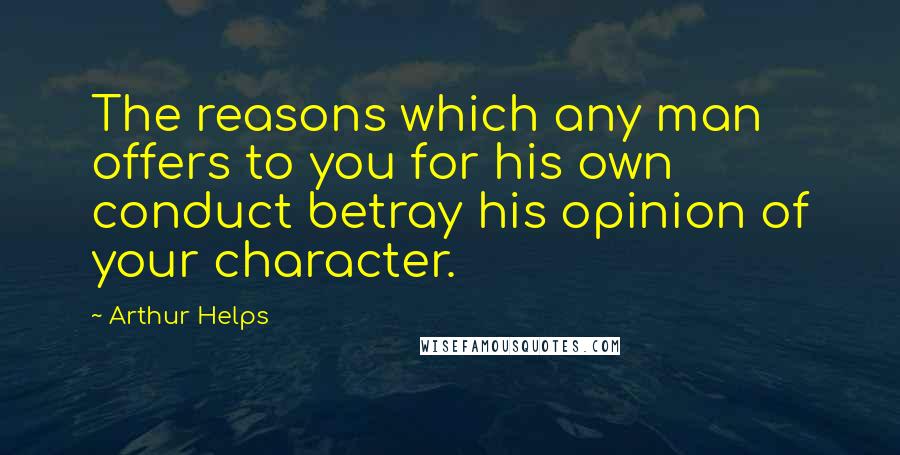 Arthur Helps Quotes: The reasons which any man offers to you for his own conduct betray his opinion of your character.