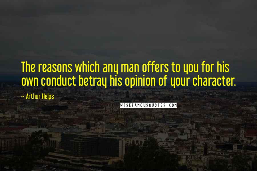 Arthur Helps Quotes: The reasons which any man offers to you for his own conduct betray his opinion of your character.