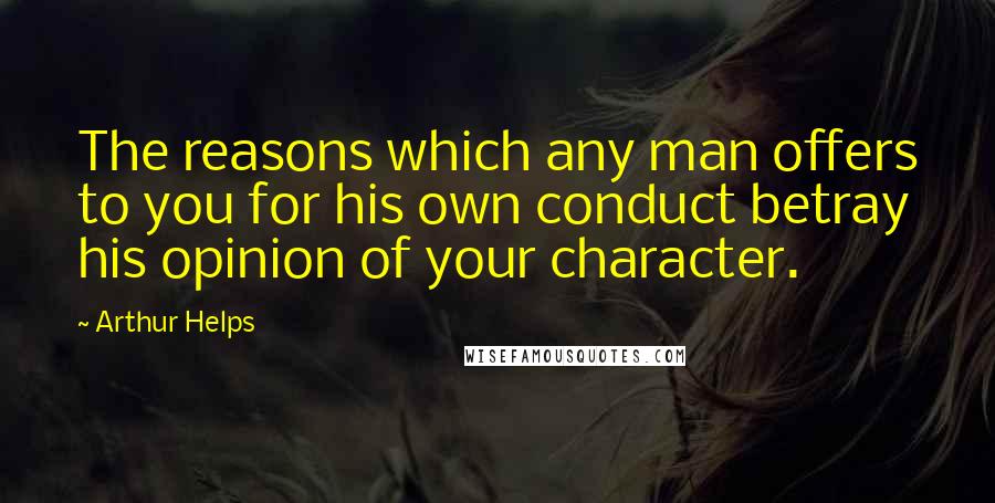 Arthur Helps Quotes: The reasons which any man offers to you for his own conduct betray his opinion of your character.