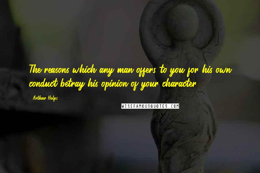 Arthur Helps Quotes: The reasons which any man offers to you for his own conduct betray his opinion of your character.