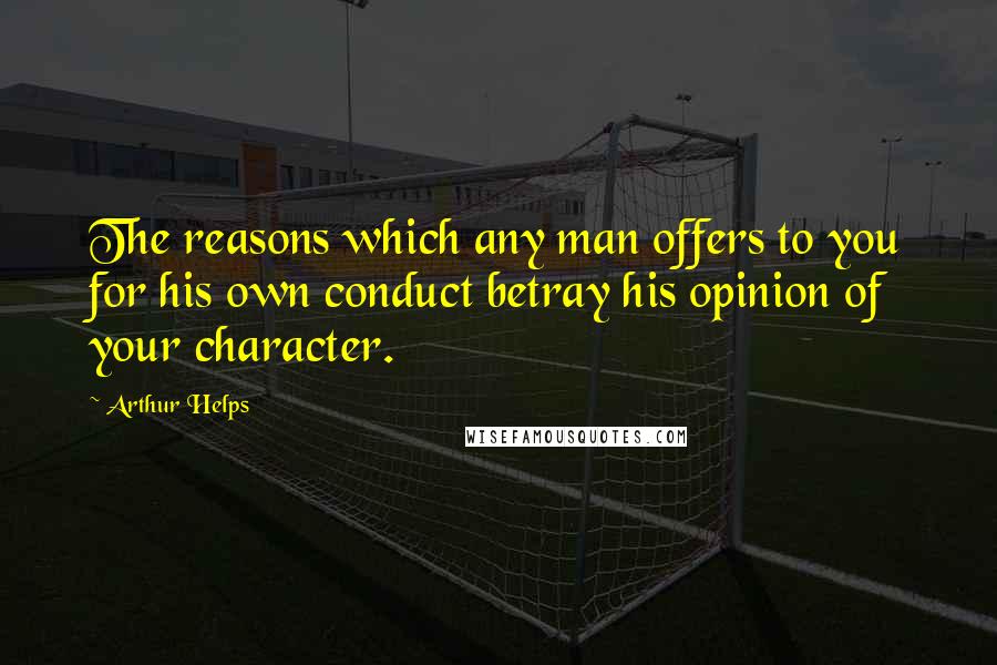 Arthur Helps Quotes: The reasons which any man offers to you for his own conduct betray his opinion of your character.