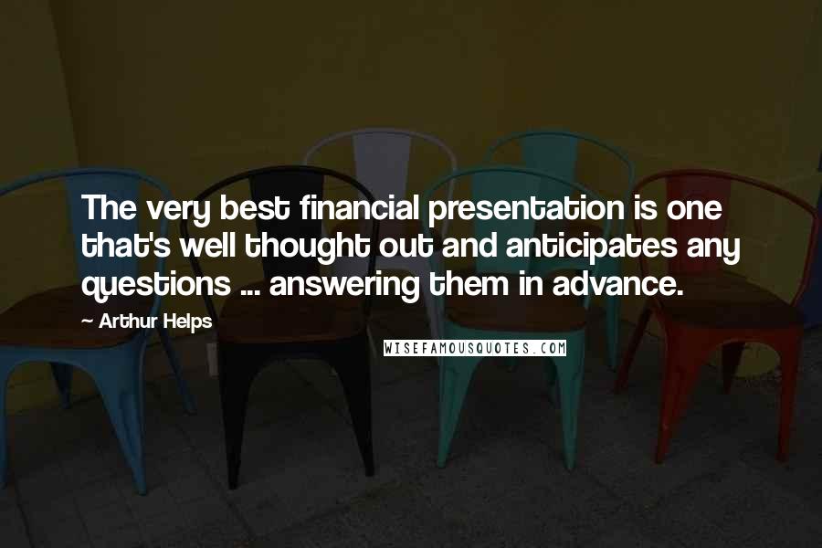 Arthur Helps Quotes: The very best financial presentation is one that's well thought out and anticipates any questions ... answering them in advance.