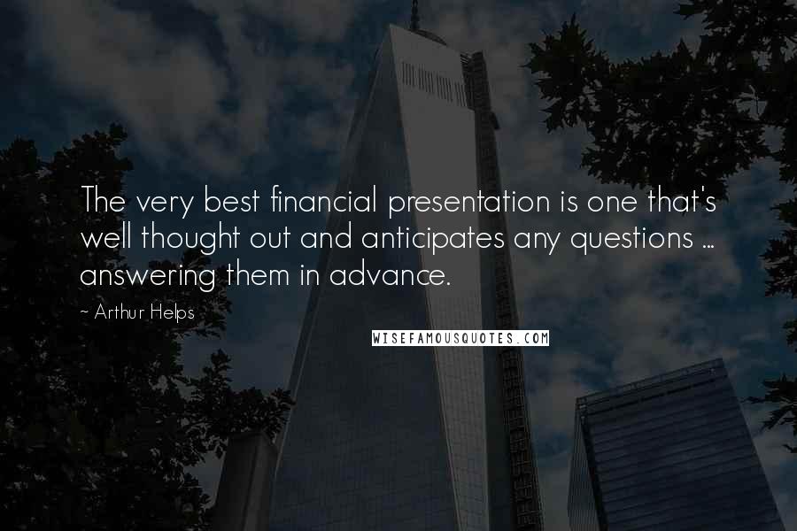 Arthur Helps Quotes: The very best financial presentation is one that's well thought out and anticipates any questions ... answering them in advance.