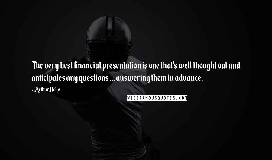 Arthur Helps Quotes: The very best financial presentation is one that's well thought out and anticipates any questions ... answering them in advance.