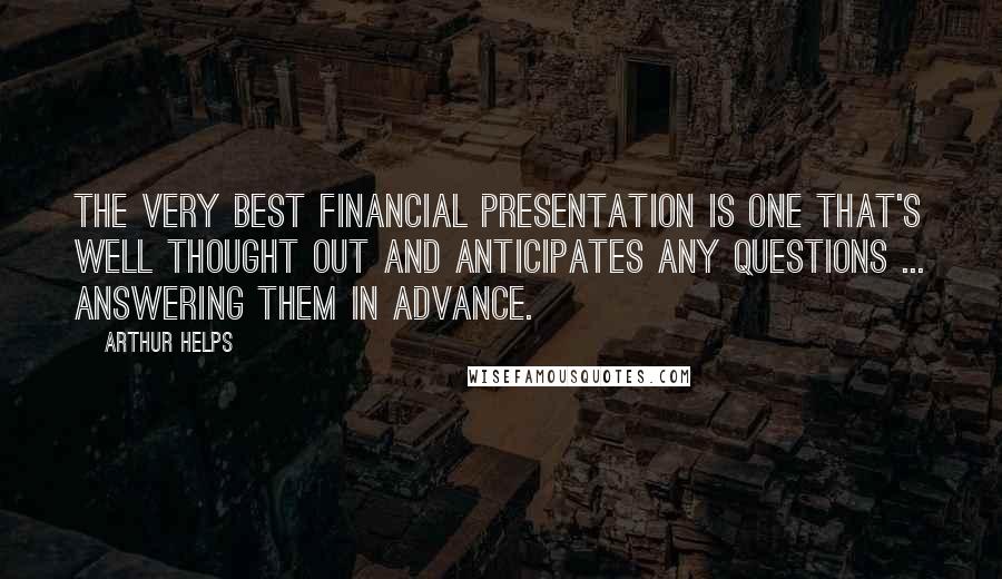 Arthur Helps Quotes: The very best financial presentation is one that's well thought out and anticipates any questions ... answering them in advance.