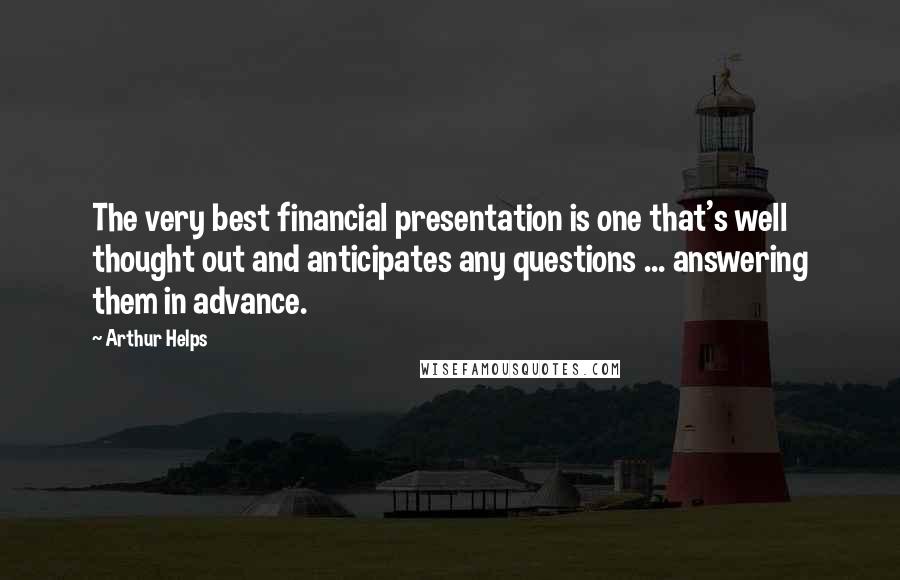 Arthur Helps Quotes: The very best financial presentation is one that's well thought out and anticipates any questions ... answering them in advance.