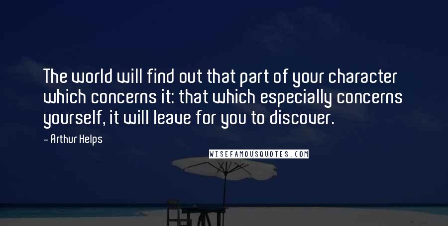 Arthur Helps Quotes: The world will find out that part of your character which concerns it: that which especially concerns yourself, it will leave for you to discover.