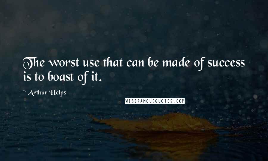 Arthur Helps Quotes: The worst use that can be made of success is to boast of it.