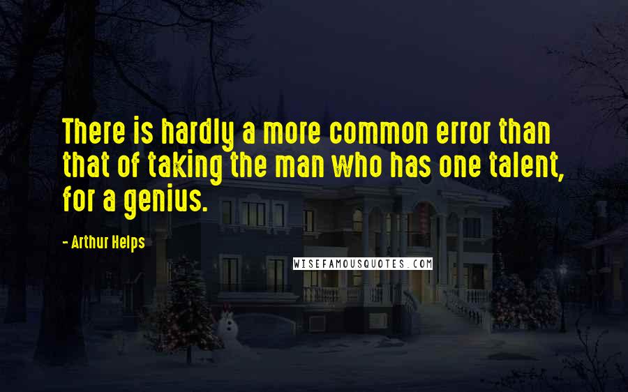 Arthur Helps Quotes: There is hardly a more common error than that of taking the man who has one talent, for a genius.