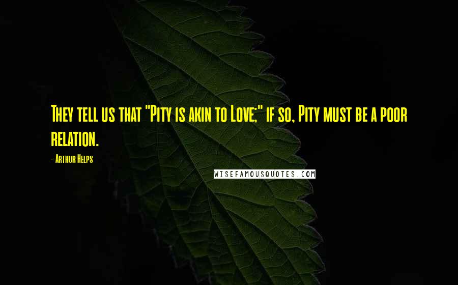 Arthur Helps Quotes: They tell us that "Pity is akin to Love;" if so, Pity must be a poor relation.