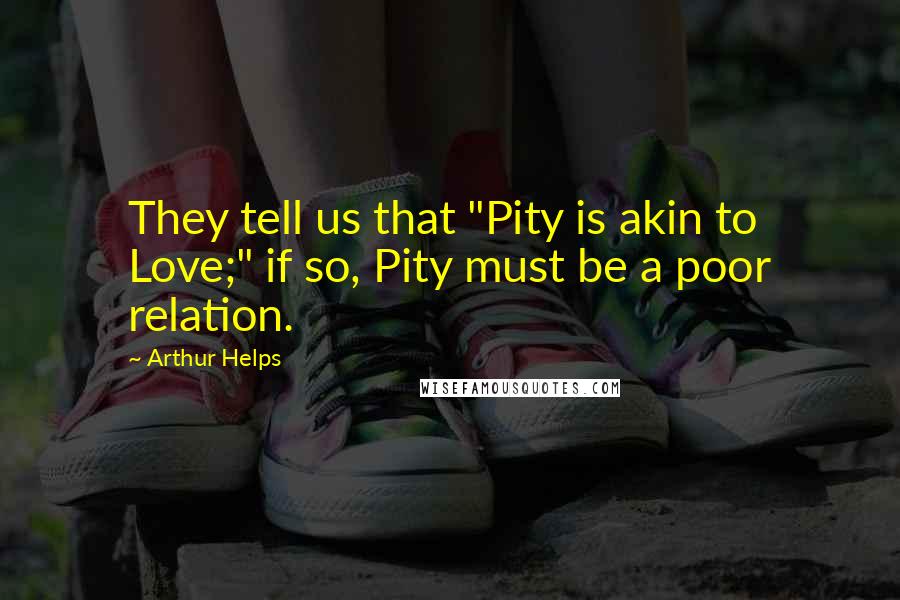Arthur Helps Quotes: They tell us that "Pity is akin to Love;" if so, Pity must be a poor relation.