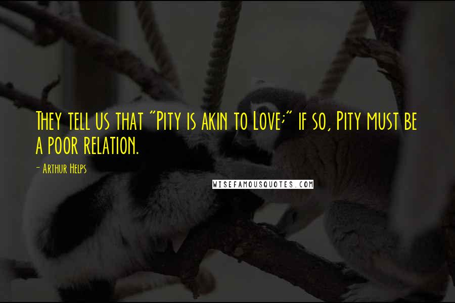 Arthur Helps Quotes: They tell us that "Pity is akin to Love;" if so, Pity must be a poor relation.