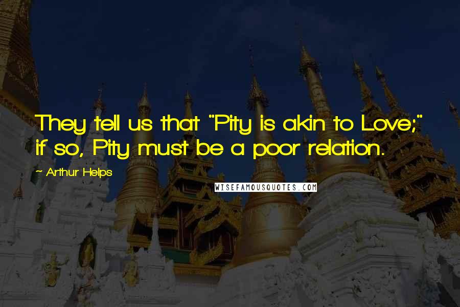 Arthur Helps Quotes: They tell us that "Pity is akin to Love;" if so, Pity must be a poor relation.