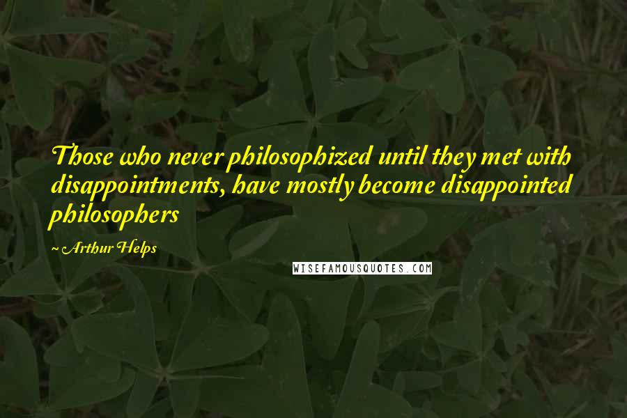 Arthur Helps Quotes: Those who never philosophized until they met with disappointments, have mostly become disappointed philosophers