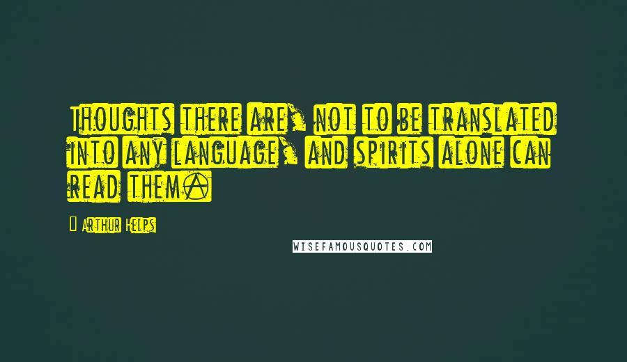 Arthur Helps Quotes: Thoughts there are, not to be translated into any language, and spirits alone can read them.