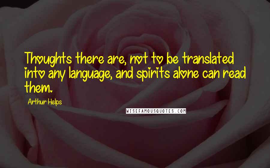 Arthur Helps Quotes: Thoughts there are, not to be translated into any language, and spirits alone can read them.