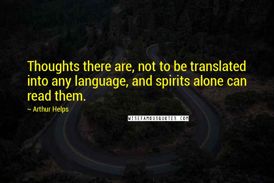 Arthur Helps Quotes: Thoughts there are, not to be translated into any language, and spirits alone can read them.