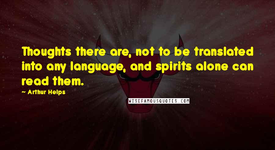 Arthur Helps Quotes: Thoughts there are, not to be translated into any language, and spirits alone can read them.